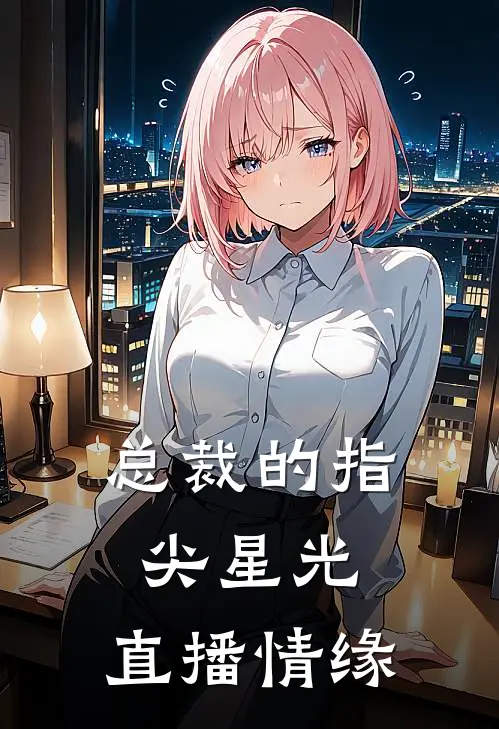 总裁的指尖星光：直播情缘苟富贵司珏完整版免费阅读_苟富贵司珏精彩小说