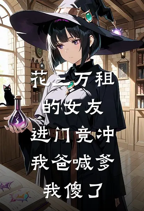 花三万租的女友，进门竟冲我爸喊爹，我傻了