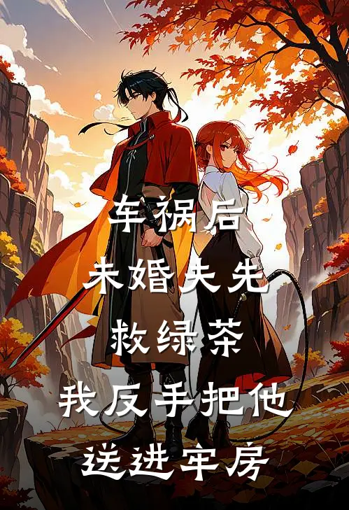 车祸后，未婚夫先救绿茶，我反手把他送进牢房(顾淮之舒晚)全文在线阅读_(车祸后，未婚夫先救绿茶，我反手把他送进牢房)精彩小说