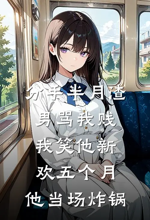 分手半月渣男骂我贱，我笑他新欢五个月，他当场炸锅周文斌苏晚小说完结推荐_热门小说阅读分手半月渣男骂我贱，我笑他新欢五个月，他当场炸锅周文斌苏晚