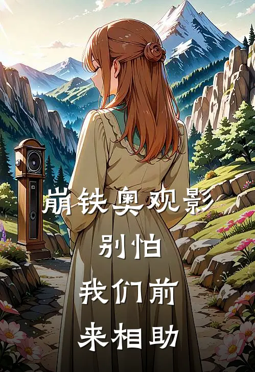 崩铁奥观影：别怕，我们前来相助小说樱井云武（已完结全集完整版大结局）樱井云武小说全文阅读笔趣阁