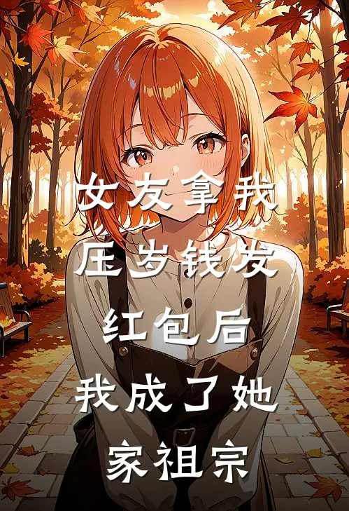 女友拿我压岁钱发红包后，我成了她家祖宗小凯女友最新完本小说_免费小说大全女友拿我压岁钱发红包后，我成了她家祖宗(小凯女友)