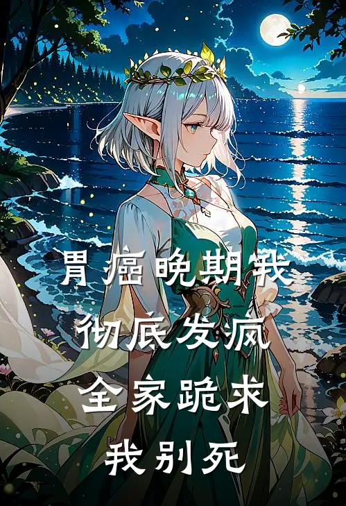 胃癌晚期我彻底发疯，全家跪求我别死