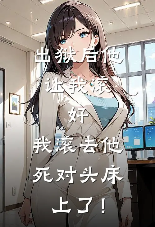 出狱后他让我滚，好，我滚去他死对头床上了！(江月初林晚晚)免费热门小说_最新小说推荐出狱后他让我滚，好，我滚去他死对头床上了！江月初林晚晚