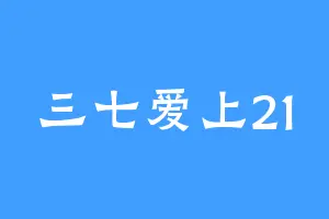 三七爱上21