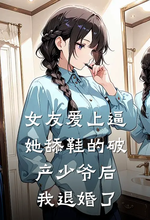 女友爱上逼她舔鞋的破产少爷后，我退婚了