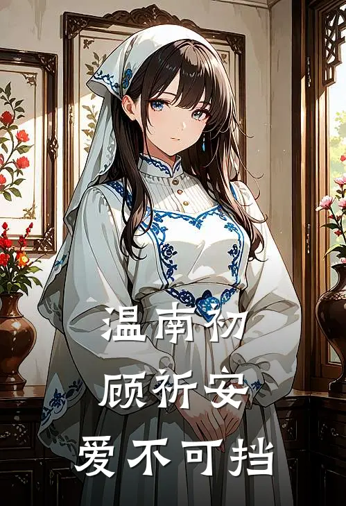 温南初顾祈安：爱不可挡(温南初顾祈安)免费阅读_完结热门小说温南初顾祈安：爱不可挡(温南初顾祈安)