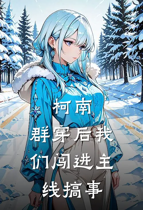 柯南：群穿后我们闯进主线搞事柯南世良最新完结小说推荐_在线免费小说柯南：群穿后我们闯进主线搞事(柯南世良)