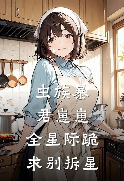 虫族暴君崽崽，全星际跪求别拆星(塔尔斯赛洛斯)热门网络小说推荐_免费完结版小说虫族暴君崽崽，全星际跪求别拆星(塔尔斯赛洛斯)