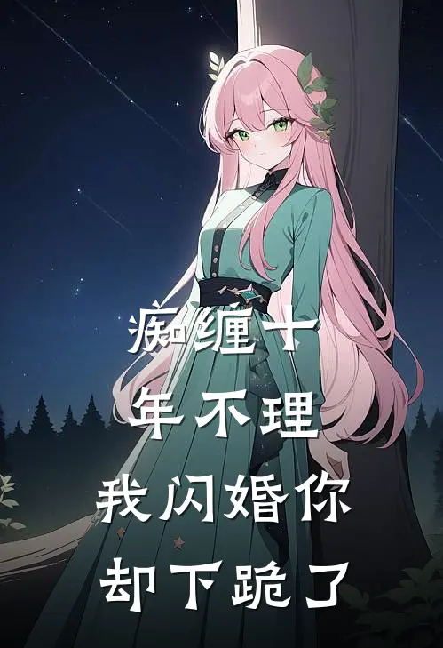 痴缠十年不理，我闪婚你却下跪了