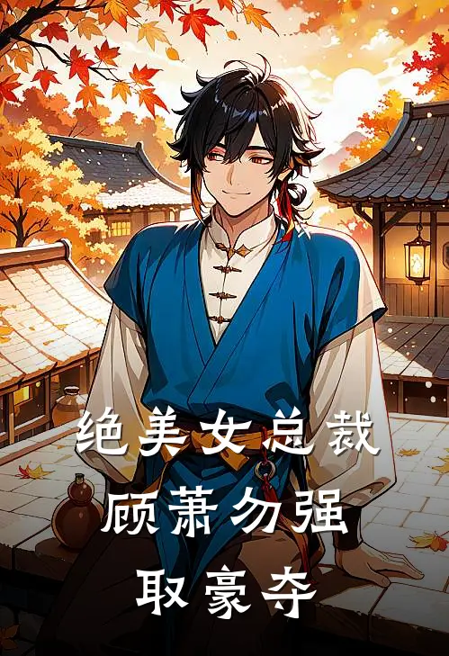 绝美女总裁：顾萧勿强取豪夺(钱钥顾萧)小说免费阅读_热门小说阅读绝美女总裁：顾萧勿强取豪夺钱钥顾萧