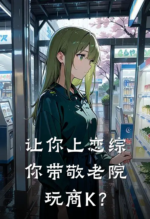 让你上恋综，你带敬老院玩商K？(顾易阿度)小说最新章节_全文免费小说让你上恋综，你带敬老院玩商K？顾易阿度